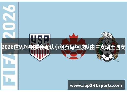 2026世界杯组委会确认小组赛每组球队由三支增至四支
