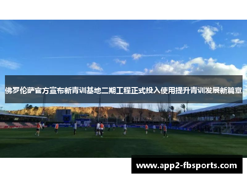佛罗伦萨官方宣布新青训基地二期工程正式投入使用提升青训发展新篇章