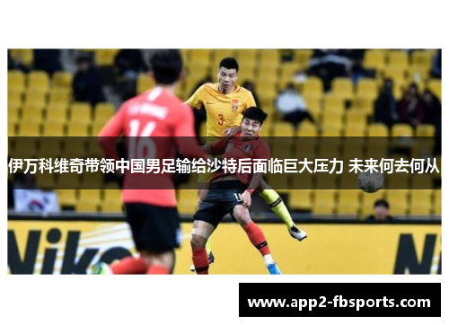 伊万科维奇带领中国男足输给沙特后面临巨大压力 未来何去何从