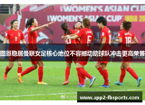 图恩稳居曼联女足核心地位不容撼动助球队冲击更高荣誉