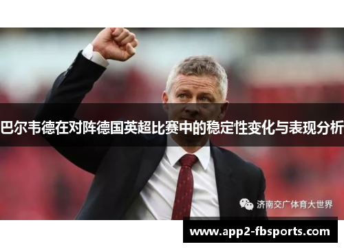 巴尔韦德在对阵德国英超比赛中的稳定性变化与表现分析 巴尔韦德在对阵德国英超比赛中的稳定性变化与表现分析