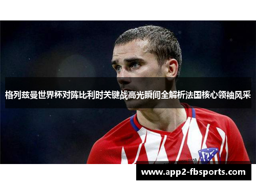 格列兹曼世界杯对阵比利时关键战高光瞬间全解析法国核心领袖风采 格列兹曼世界杯对阵比利时关键战高光瞬间全解析法国核心领袖风采