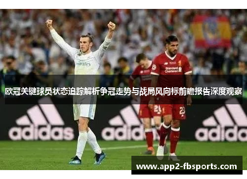 欧冠关键球员状态追踪解析争冠走势与战局风向标前瞻报告深度观察 欧冠关键球员状态追踪解析争冠走势与战局风向标前瞻报告深度观察