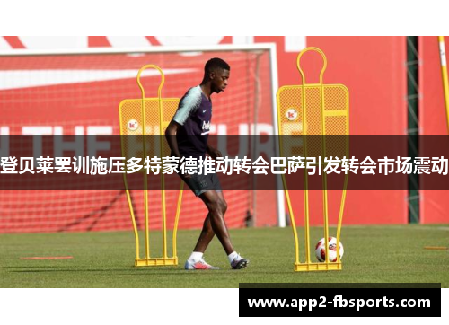登贝莱罢训施压多特蒙德推动转会巴萨引发转会市场震动 登贝莱罢训施压多特蒙德推动转会巴萨引发转会市场震动