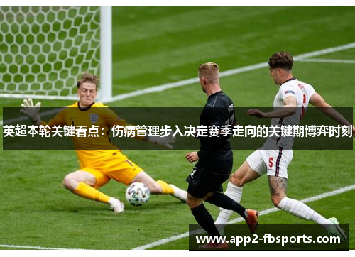 英超本轮关键看点：伤病管理步入决定赛季走向的关键期博弈时刻