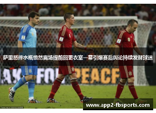 萨里怒摔水瓶愤然离场提前回更衣室一幕引爆赛后舆论持续发酵球迷