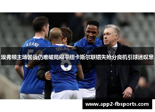 埃弗顿主场苦战仍难破局闷平纽卡斯尔联错失抢分良机引球迷叹息