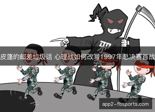 皮蓬的邮差垃圾话 心理战如何改写1997年总决赛首战 皮蓬的邮差垃圾话 心理战如何改写1997年总决赛首战